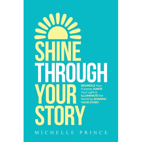 Shine Through Your Story: REKINDLE Your Purpose, IGNITE Your Light & ILLUMINATE the World by Sharing Your Story