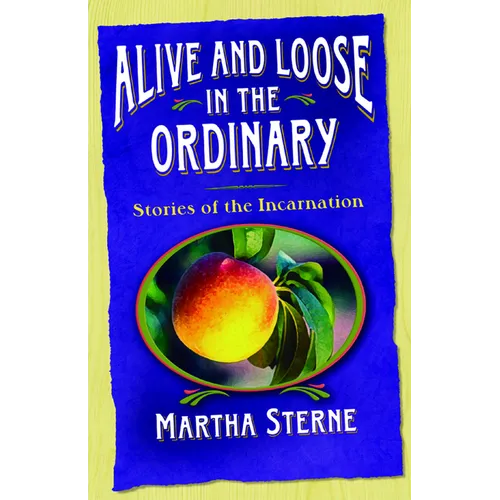 Alive and Loose in the Ordinary: Stories of the Incarnation