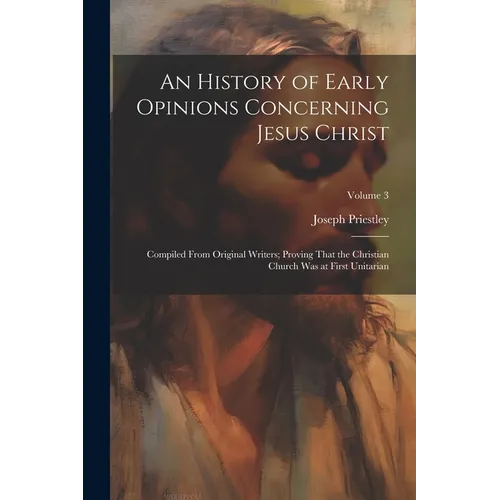 An History of Early Opinions Concerning Jesus Christ: Compiled From Original Writers; Proving That the Christian Church Was at First Unitarian; Volume
