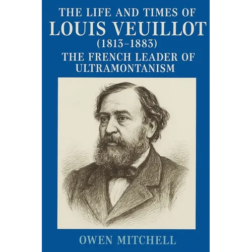 The Life and Times of Louis Veuillot (1813-1883): The French Leader of Ultramontanism