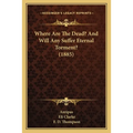 Where Are The Dead? And Will Any Suffer Eternal Torment? (1885)