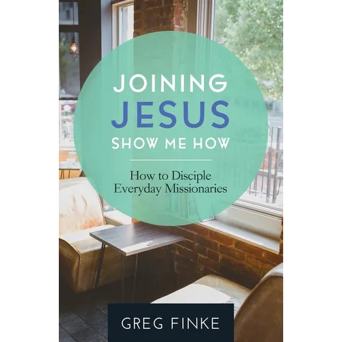 Joining Jesus-Show Me How: How to Disciple Everyday Missionaries