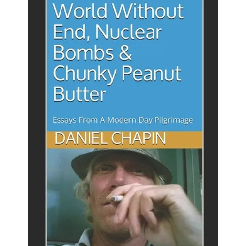 World Without End, Nuclear Bombs & Chunky Peanut Butter: Essays From A Modern Day Pilgrimage