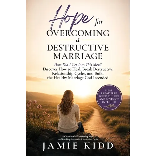 Hope for Overcoming a Destructive Marriage: How Did I Get Into This Mess? Discover How to Heal, Break Destructive Relationship Cycles, and Build the H