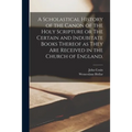 A Scholastical History of the Canon of the Holy Scripture or The Certain and Indubitate Books Thereof as They Are Received in the Church of England.