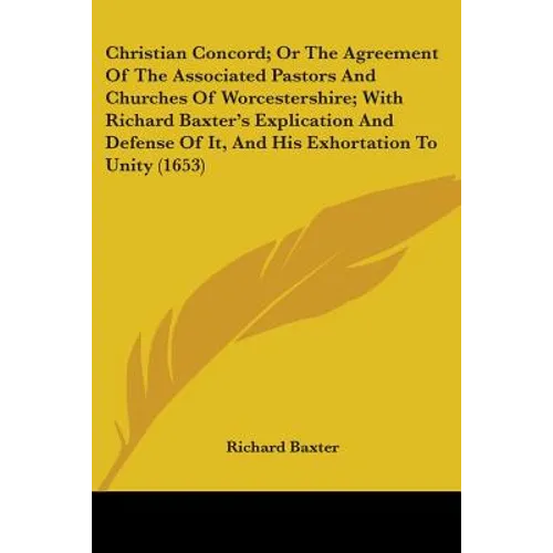 Christian Concord; Or The Agreement Of The Associated Pastors And Churches Of Worcestershire; With Richard Baxter's Explication And Defense Of It, And