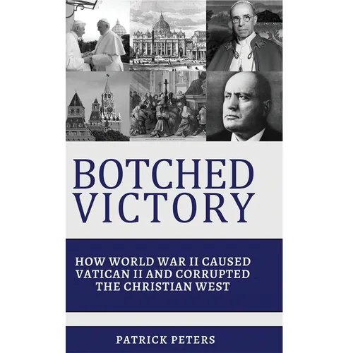 Botched Victory: How World War II Caused Vatican II and Corrupted the Christian West
