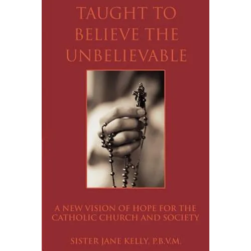 Taught to Believe the Unbelievable: A New Vision of Hope for the Catholic Church and Society