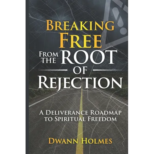 Breaking Free From The Root of Rejection: A Deliverance Roadmap To Freedom