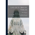 Life of St. Brigid, Virgin: First Abbess of Kildare, Special Patroness of Kildare Diocese, and General Patroness of Ireland