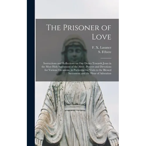 The Prisoner of Love: Instructions and Reflections on Our Duties Towards Jesus in the Most Holy Sacrament of the Alter; Prayers and Devotion