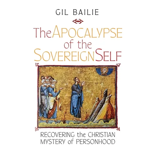 The Apocalypse of the Sovereign Self: Recovering the Christian Mystery of Personhood