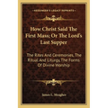 How Christ Said The First Mass; Or The Lord's Last Supper: The Rites And Ceremonies, The Ritual And Liturgy, The Forms Of Divine Worship