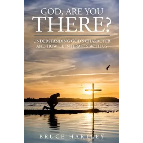 God, Are You There?: Understanding God's Character and How He Interacts With Us