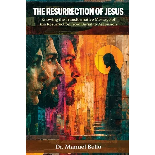 The Resurrection of Jesus: Knowing the Transformative Message of the Resurrection from Burial to Ascension