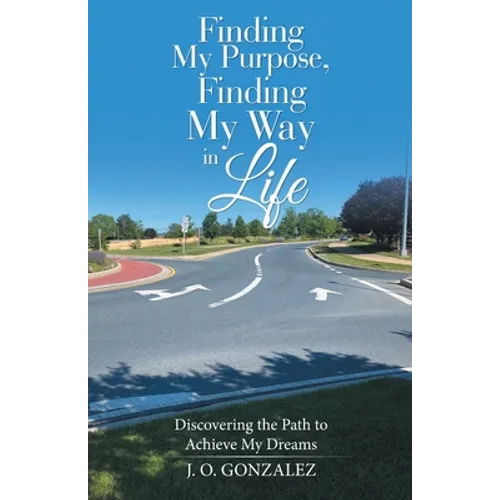 Finding My Purpose, Finding My Way in Life: Discovering the Path to Achieve My Dreams