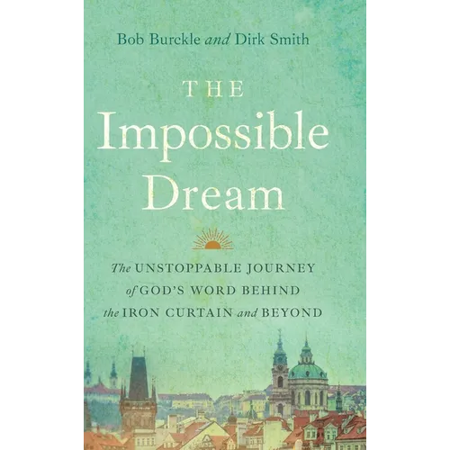 The Impossible Dream: The UNSTOPPABLE JOURNEY of GOD'S WORD BEHIND the IRON CURTAIN and BEYOND