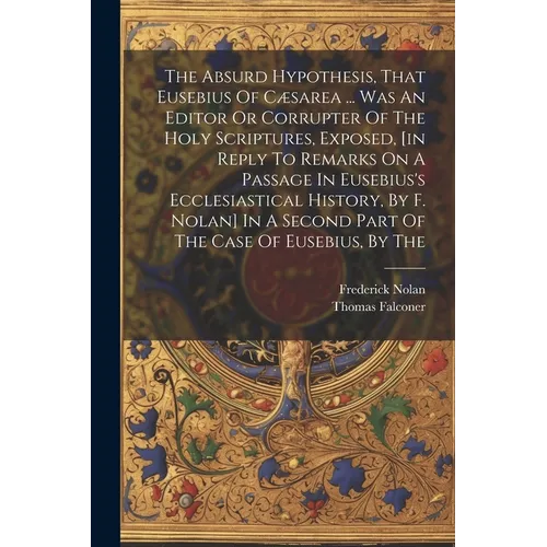 The Absurd Hypothesis, That Eusebius Of Cæsarea ... Was An Editor Or Corrupter Of The Holy Scriptures, Exposed, [in Reply To Remarks On A Passage In E