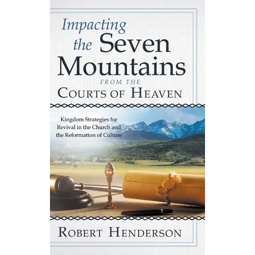 Impacting the Seven Mountains from the Courts of Heaven: Kingdom Strategies for Revival in the Church and the Reformation of Culture