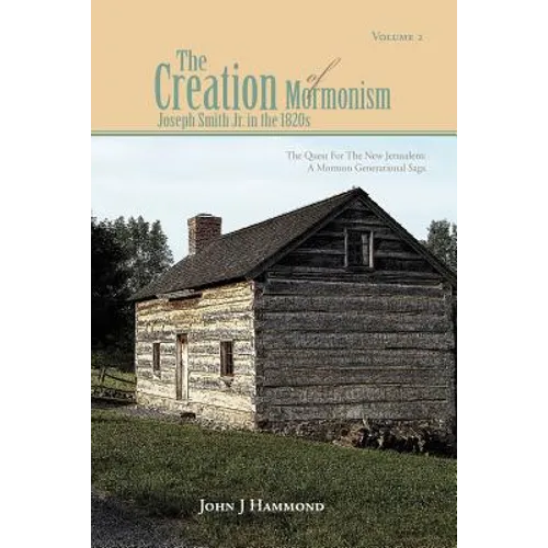 Volume II the Creation of Mormonism: Joseph Smith Jr. in the 1820s: The Quest for the New Jerusalem: A Mormon Generational Saga
