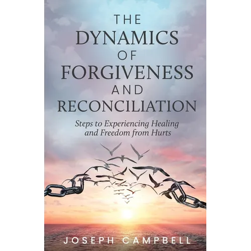 The Dynamics of Forgiveness and Reconciliation: Steps to Experiencing Healing and Freedom from Hurts