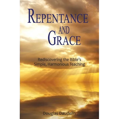 Repentance and Grace: Rediscovering the Bible's Simple, Harmonious Teaching