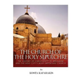 The Church of the Holy Sepulchre: The History of Christianity in Jerusalem and the Holy City's Most Important Church