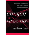 The Church After Innovation: Questioning Our Obsession with Work, Creativity, and Entrepreneurship