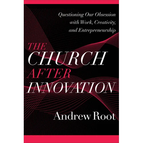 The Church After Innovation: Questioning Our Obsession with Work, Creativity, and Entrepreneurship