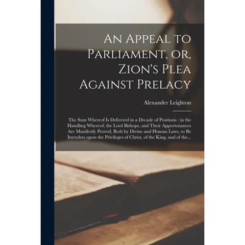 An Appeal to Parliament, or, Zion's Plea Against Prelacy: the Sum Whereof is Delivered in a Decade of Positions: in the Handling Whereof, the Lord Bis
