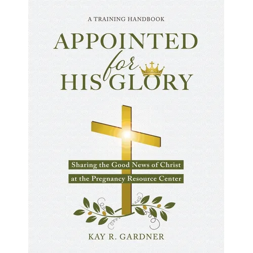Appointed for His Glory: Sharing the Good News of Christ at the Pregnancy Resource Center (A Training Handbook)
