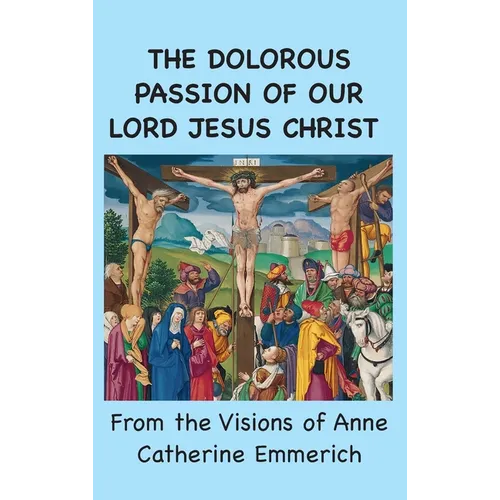 The Dolorous Passion of Our Lord Jesus Christ: From the Visions of Anne Catherine Emmerich