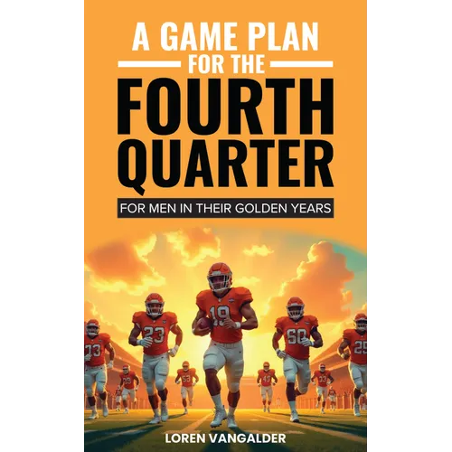 A Game Plan for the Fourth Quarter: For Men in Their Golden Years