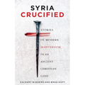 Syria Crucified: Stories of Modern Martyrdom in an Ancient Christian Land