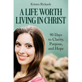 A Life Worth Living in Christ: 90 Days to Clarity, Purpose, and Hope