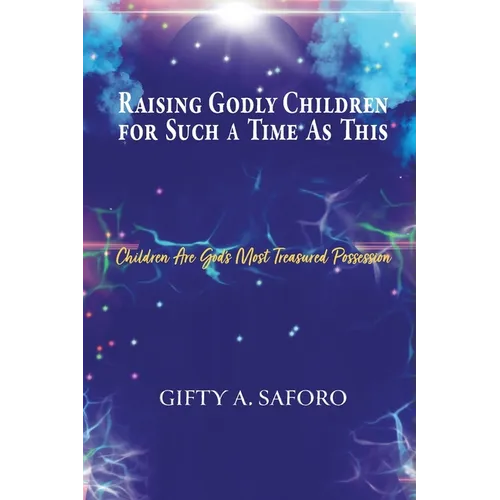 Raising Godly Children for Such a Time As This: Children Are God's Most Treasured Possession