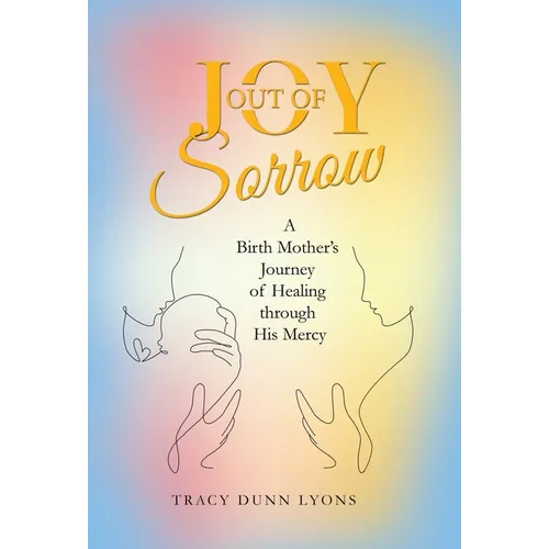 Joy out of Sorrow: A Birth Mother's Journey of Healing Through His Mercy