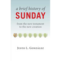 A Brief History of Sunday: From the New Testament to the New Creation