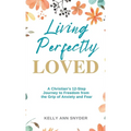 Living Perfectly Loved: A Christian's 12-Step Journey to Freedom from the Grip of Anxiety and Fear