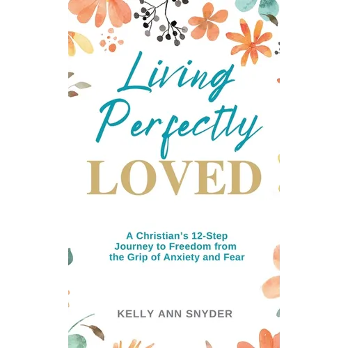 Living Perfectly Loved: A Christian's 12-Step Journey to Freedom from the Grip of Anxiety and Fear