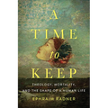 A Time to Keep: Theology, Mortality, and the Shape of a Human Life