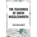 Teachings of Smith Wigglesworth: Ever Increasing Faith and Faith That Prevails