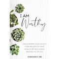 I Am Worthy: Uncovering Our Faulty Core Beliefs to Find Health & Resilience Rooted in Truth