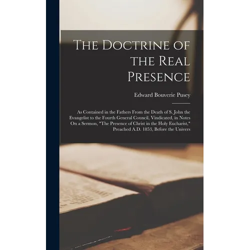 The Doctrine of the Real Presence: As Contained in the Fathers From the Death of S. John the Evangelist to the Fourth General Council, Vindicated, in