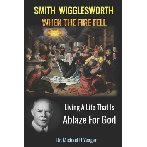 Smith Wigglesworth When The Fire Fell: Living A Life That Is Ablaze For God