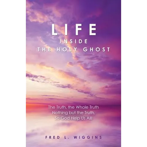 Life inside the Holy Ghost: The Truth, the Whole Truth Nothing but the Truth, So God Help Us All!