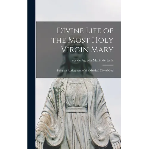 Divine Life of the Most Holy Virgin Mary: Being an Abridgment of the Mystical City of God