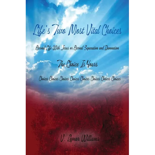 Life's Two Most Vital Choices: Eternal Life With Jesus or Eternal Separation and Damnation The Choice Is Yours Choices Choices Choices Choices Choices