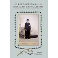 Revolutions in Mexican Catholicism: Reform and Revelation in Oaxaca, 1887-1934