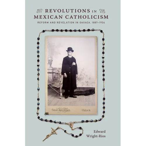 Revolutions in Mexican Catholicism: Reform and Revelation in Oaxaca, 1887-1934